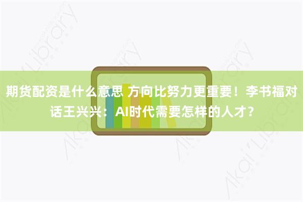 期货配资是什么意思 方向比努力更重要！李书福对话王兴兴：AI时代需要怎样的人才？