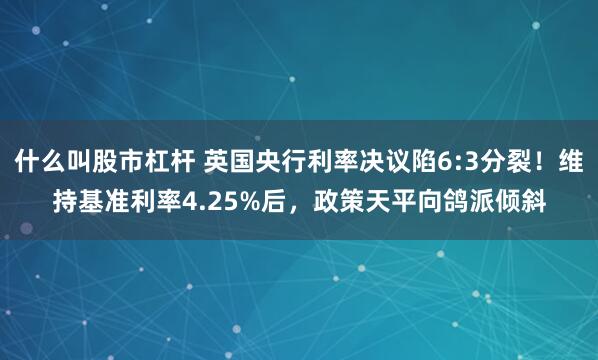 什么叫股市杠杆 英国央行利率决议陷6:3分裂！维持基准利率4.25%后，政策天平向鸽派倾斜