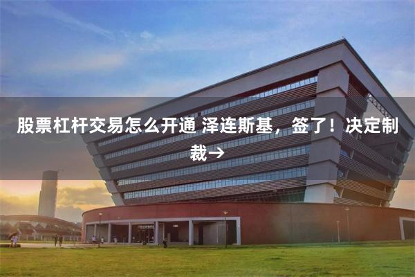 股票杠杆交易怎么开通 泽连斯基，签了！决定制裁→