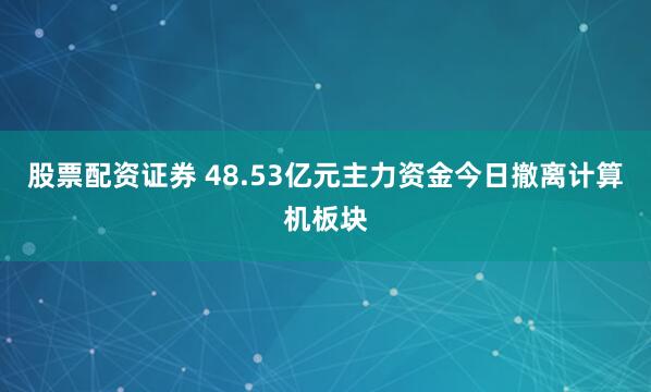 股票配资证券 48.53亿元主力资金今日撤离计算机板块