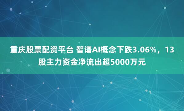 重庆股票配资平台 智谱AI概念下跌3.06%，13股主力资金净流出超5000万元
