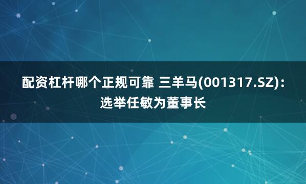 配资杠杆哪个正规可靠 三羊马(001317.SZ)：选举任敏为董事长