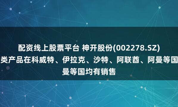 配资线上股票平台 神开股份(002278.SZ)：公司各类产品在科威特、伊拉克、沙特、阿联酋、阿曼等国均有销售