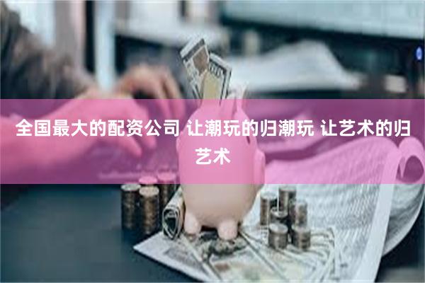全国最大的配资公司 让潮玩的归潮玩 让艺术的归艺术