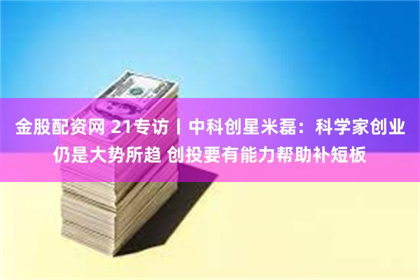 金股配资网 21专访丨中科创星米磊：科学家创业仍是大势所趋 创投要有能力帮助补短板