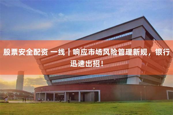 股票安全配资 一线｜响应市场风险管理新规，银行迅速出招！
