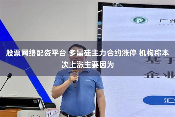 股票网络配资平台 多晶硅主力合约涨停 机构称本次上涨主要因为