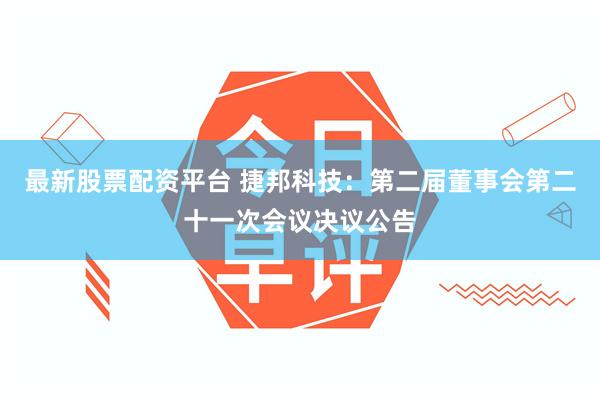 最新股票配资平台 捷邦科技：第二届董事会第二十一次会议决议公告