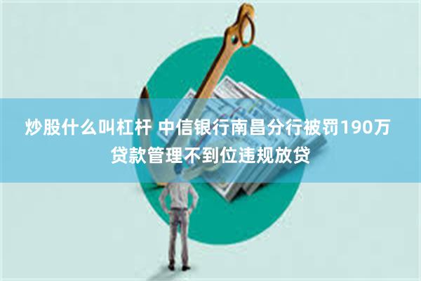 炒股什么叫杠杆 中信银行南昌分行被罚190万 贷款管理不到位违规放贷