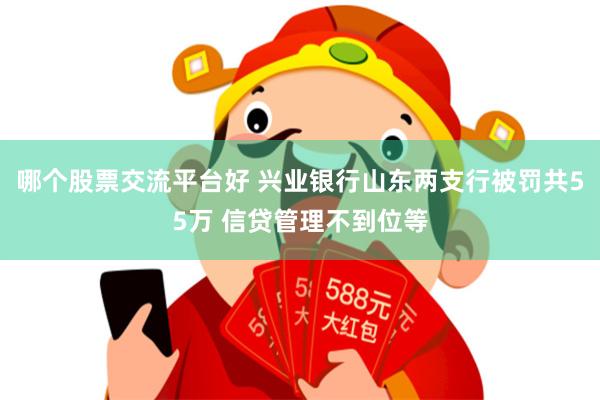 哪个股票交流平台好 兴业银行山东两支行被罚共55万 信贷管理不到位等