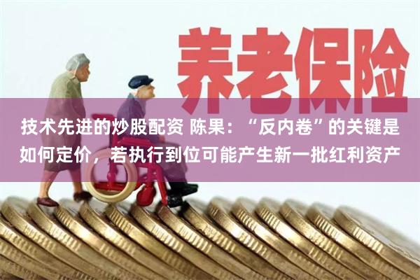 技术先进的炒股配资 陈果：“反内卷”的关键是如何定价，若执行到位可能产生新一批红利资产
