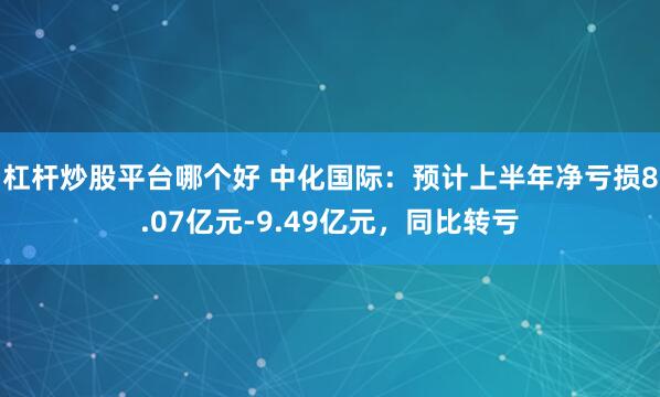 杠杆炒股平台哪个好 中化国际：预计上半年净亏损8.07亿元-9.49亿元，同比转亏