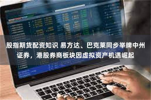 股指期货配资知识 易方达、巴克莱同步举牌中州证券，港股券商板块因虚拟资产机遇崛起