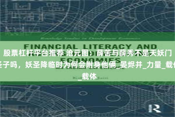 股票杠杆平台推荐 沧元图：薛苦与薛秀不是天妖门圣子吗，妖圣降临时为何会附身他俩_晏烬并_力量_载体