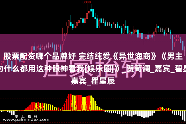 股票配资哪个品牌好 完结纯爱《异世海商》《男主们为什么都用这种眼神看我[娱乐圈]》_贺荀澜_嘉宾_翟星辰