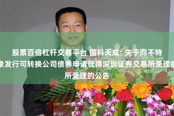 股票百倍杠杆交易平台 国科天成: 关于向不特定对象发行可转换公司债券申请获得深圳证券交易所受理的公告