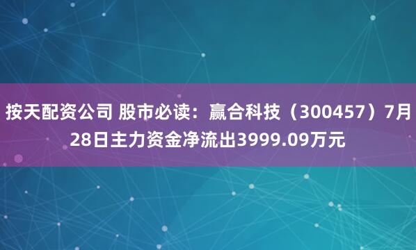 按天配资公司 股市必读：赢合科技（300457）7月28日主力资金净流出3999.09万元