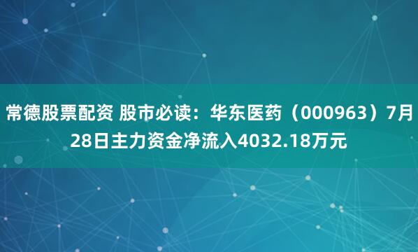 常德股票配资 股市必读：华东医药（000963）7月28日主力资金净流入4032.18万元
