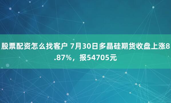 股票配资怎么找客户 7月30日多晶硅期货收盘上涨8.87%，报54705元