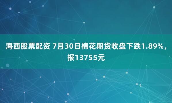 海西股票配资 7月30日棉花期货收盘下跌1.89%，报13755元