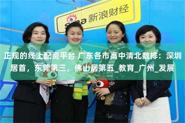 正规的线上配资平台 广东各市高中清北数排：深圳居首，东莞第三，佛山居第五_教育_广州_发展