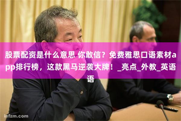 股票配资是什么意思 你敢信？免费雅思口语素材app排行榜，这款黑马逆袭大牌！_亮点_外教_英语