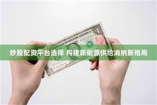 炒股配资平台选择 构建新能源供给消纳新格局