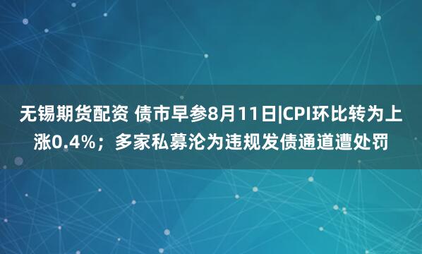 无锡期货配资 债市早参8月11日|CPI环比转为上涨0.4%；多家私募沦为违规发债通道遭处罚