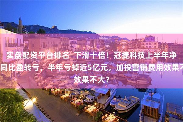 实盘配资平台排名  下滑十倍！冠捷科技上半年净利润同比盈转亏，半年亏掉近5亿元，加投营销费用效果不大？