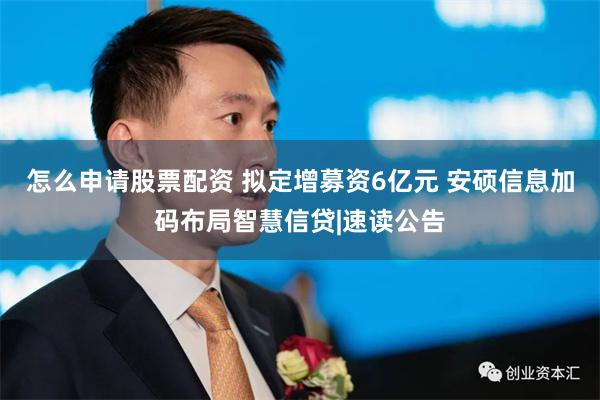怎么申请股票配资 拟定增募资6亿元 安硕信息加码布局智慧信贷|速读公告