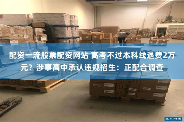 配资一流股票配资网站 高考不过本科线退费2万元？涉事高中承认违规招生：正配合调查