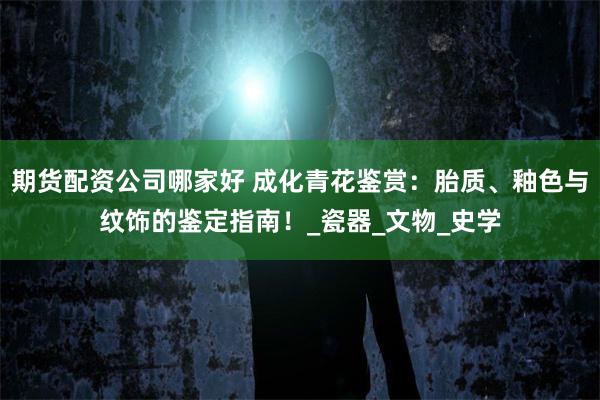 期货配资公司哪家好 成化青花鉴赏：胎质、釉色与纹饰的鉴定指南！_瓷器_文物_史学