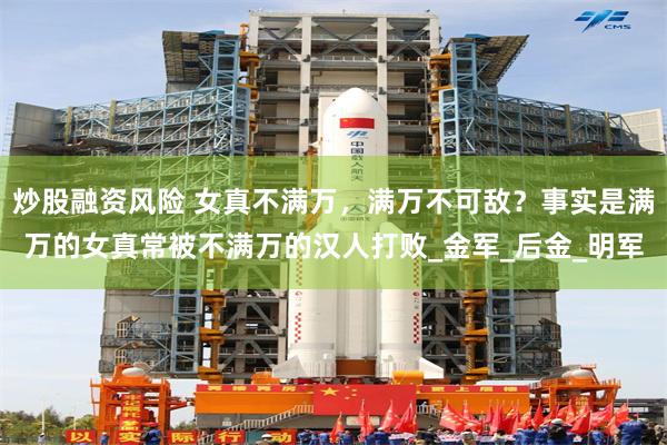 炒股融资风险 女真不满万，满万不可敌？事实是满万的女真常被不满万的汉人打败_金军_后金_明军