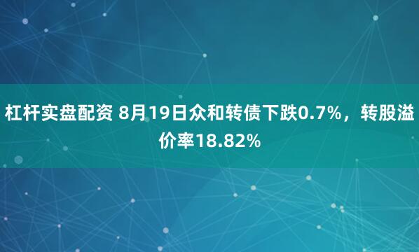 杠杆实盘配资 8月19日众和转债下跌0.7%，转股溢价率18.82%