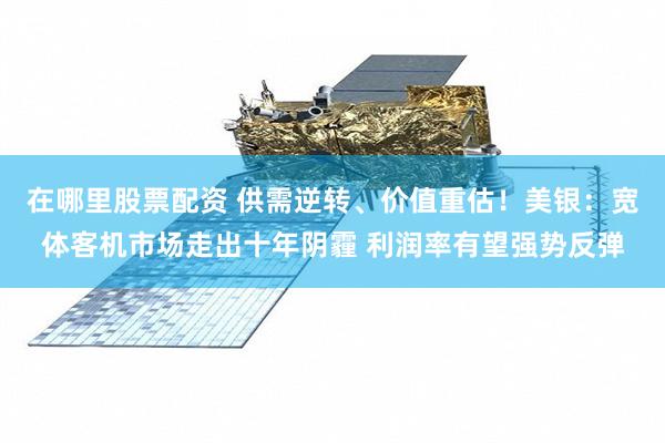在哪里股票配资 供需逆转、价值重估！美银：宽体客机市场走出十年阴霾 利润率有望强势反弹
