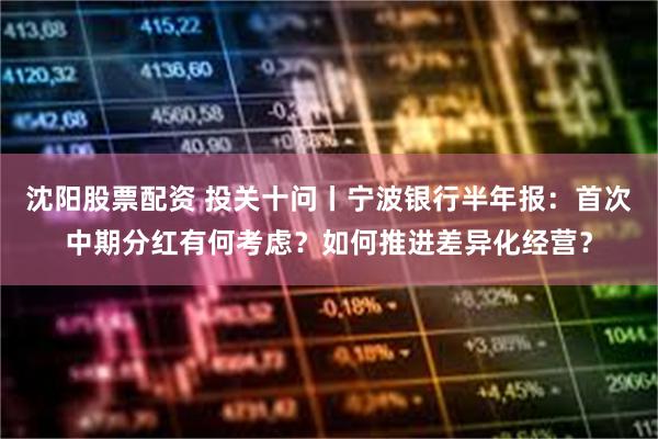 沈阳股票配资 投关十问丨宁波银行半年报：首次中期分红有何考虑？如何推进差异化经营？