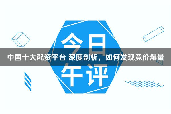 中国十大配资平台 深度剖析，如何发现竞价爆量