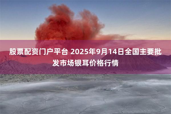 股票配资门户平台 2025年9月14日全国主要批发市场银耳价格行情
