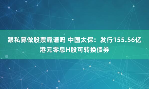 跟私募做股票靠谱吗 中国太保：发行155.56亿港元零息H股可转换债券