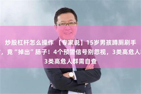 炒股杠杆怎么操作 【专家说】15岁男孩蹲厕刷手机半小时,竟“掉出”肠子!4个预警信号别忽视,3类高危人群需自查