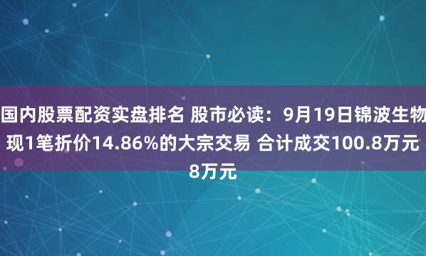 国内股票配资实盘排名 股市必读：9月19日锦波生物现1笔折价14.86%的大宗交易 合计成交100.8万元
