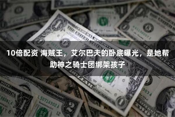 10倍配资 海贼王,艾尔巴夫的卧底曝光,是她帮助神之骑士团绑架孩子