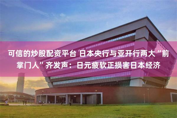 可信的炒股配资平台 日本央行与亚开行两大“前掌门人”齐发声:日元疲软正损害日本经济