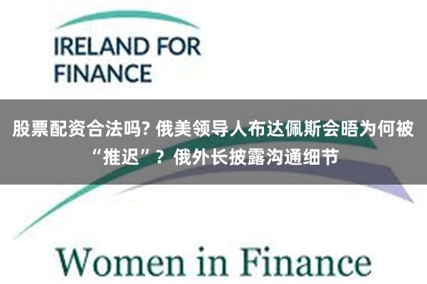 股票配资合法吗? 俄美领导人布达佩斯会晤为何被“推迟”?俄外长披露沟通细节