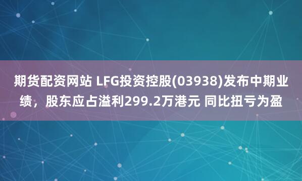 期货配资网站 LFG投资控股(03938)发布中期业绩，股东应占溢利299.2万港元 同比扭亏为盈