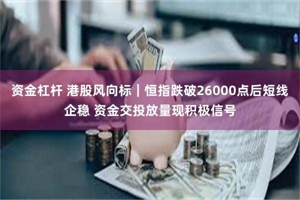 资金杠杆 港股风向标|恒指跌破26000点后短线企稳 资金交投放量现积极信号