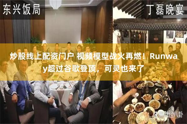 炒股线上配资门户 视频模型战火再燃!Runway超过谷歌登顶,可灵也来了