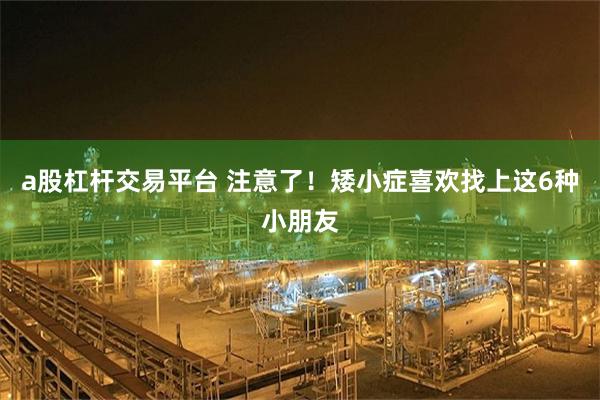 a股杠杆交易平台 注意了!矮小症喜欢找上这6种小朋友