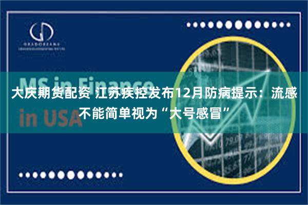 大庆期货配资 江苏疾控发布12月防病提示:流感不能简单视为“大号感冒”