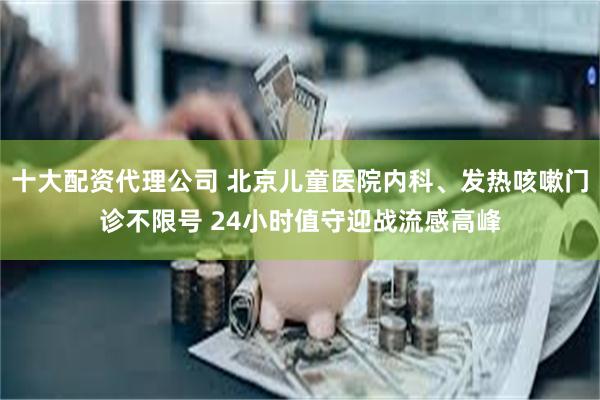 十大配资代理公司 北京儿童医院内科、发热咳嗽门诊不限号 24小时值守迎战流感高峰